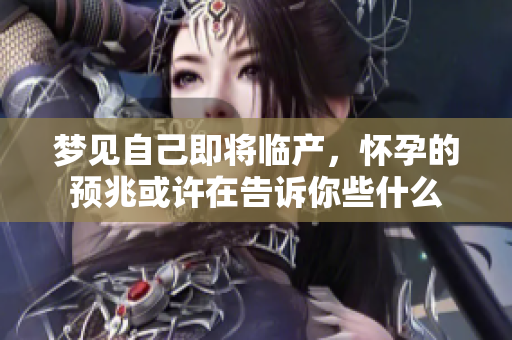 梦见自己即将临产，怀孕的预兆或许在告诉你些什么