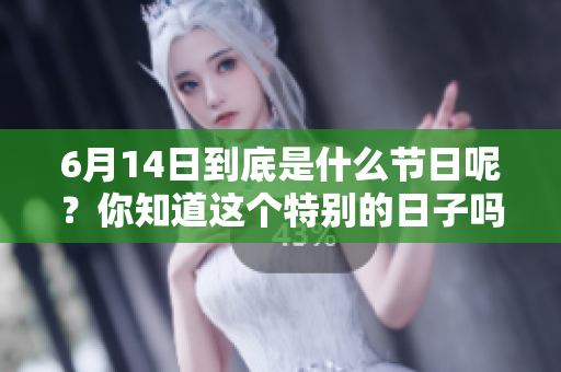 6月14日到底是什么节日呢？你知道这个特别的日子吗？