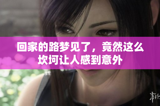 回家的路梦见了，竟然这么坎坷让人感到意外