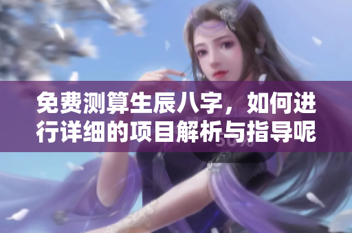 免费测算生辰八字，如何进行详细的项目解析与指导呢