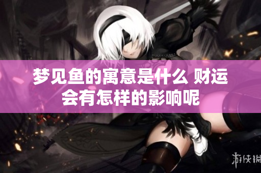 梦见鱼的寓意是什么 财运会有怎样的影响呢
