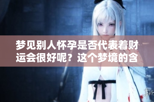 梦见别人怀孕是否代表着财运会很好呢？这个梦境的含义值得探讨。