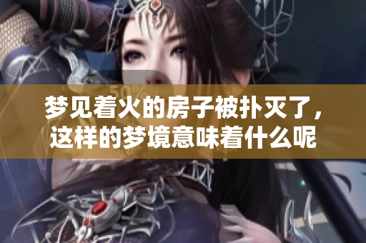 梦见着火的房子被扑灭了，这样的梦境意味着什么呢