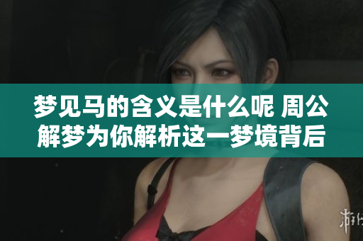 梦见马的含义是什么呢 周公解梦为你解析这一梦境背后的深意