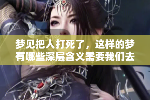 梦见把人打死了，这样的梦有哪些深层含义需要我们去探讨呢
