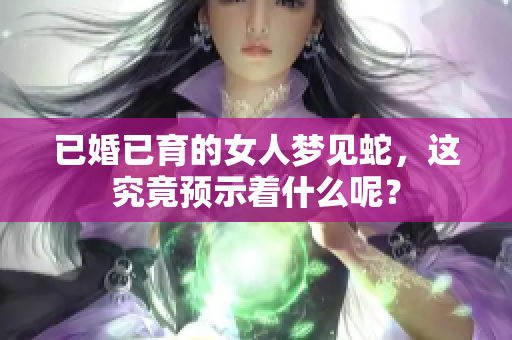 已婚已育的女人梦见蛇，这究竟预示着什么呢？