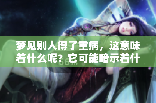 梦见别人得了重病，这意味着什么呢？它可能暗示着什么生活中的变化。