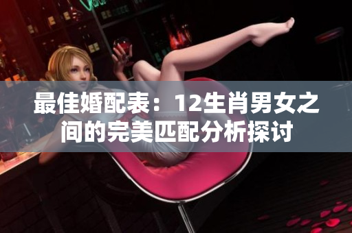 最佳婚配表：12生肖男女之间的完美匹配分析探讨