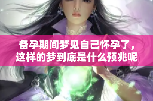 备孕期间梦见自己怀孕了，这样的梦到底是什么预兆呢