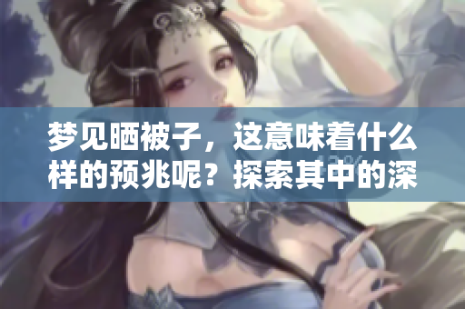 梦见晒被子，这意味着什么样的预兆呢？探索其中的深层含义。