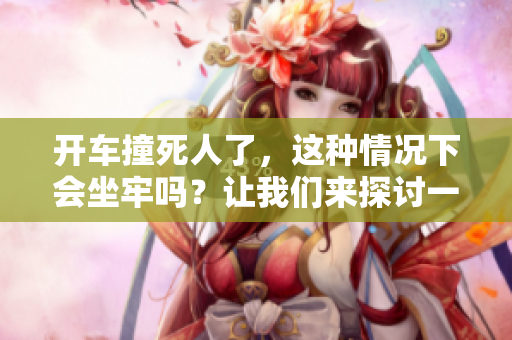 开车撞死人了，这种情况下会坐牢吗？让我们来探讨一下。
