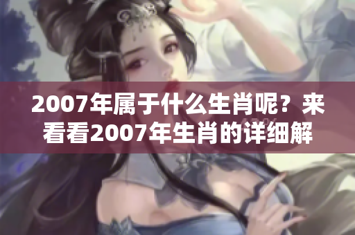 2007年属于什么生肖呢？来看看2007年生肖的详细解读吧