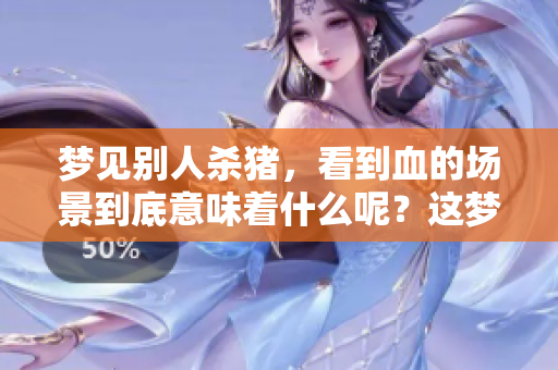 梦见别人杀猪，看到血的场景到底意味着什么呢？这梦好不好呢？