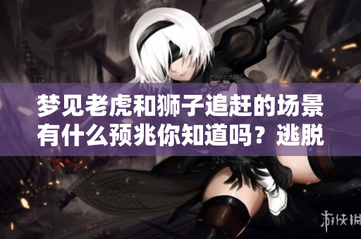 梦见老虎和狮子追赶的场景有什么预兆你知道吗？逃脱之后又意味着什么呢？