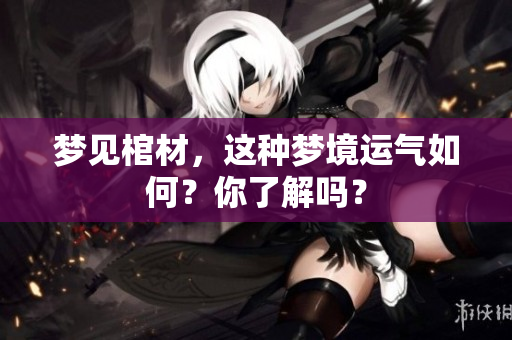梦见棺材，这种梦境运气如何？你了解吗？