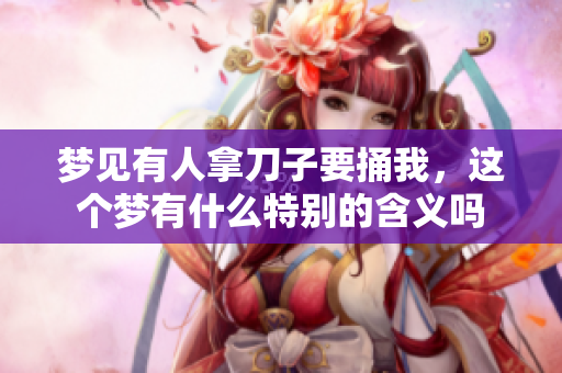 梦见有人拿刀子要捅我，这个梦有什么特别的含义吗