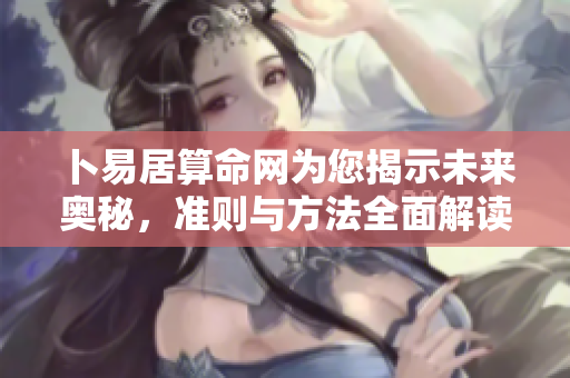 卜易居算命网为您揭示未来奥秘，准则与方法全面解读！