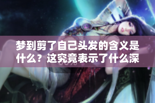 梦到剪了自己头发的含义是什么？这究竟表示了什么深层的意义呢？