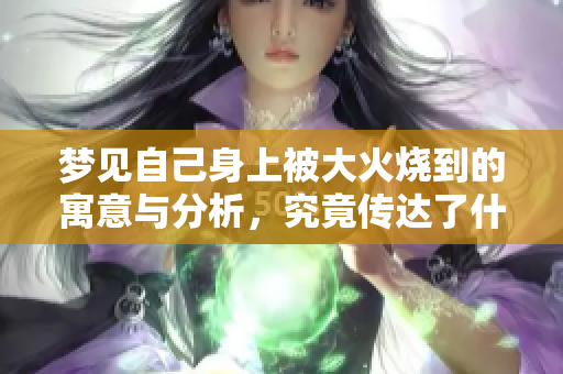 梦见自己身上被大火烧到的寓意与分析，究竟传达了什么样的信息
