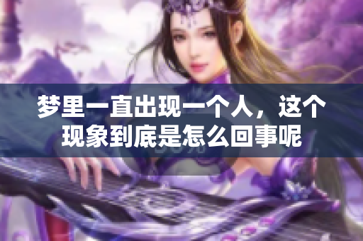 梦里一直出现一个人，这个现象到底是怎么回事呢