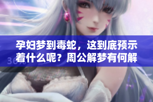 孕妇梦到毒蛇，这到底预示着什么呢？周公解梦有何解释？