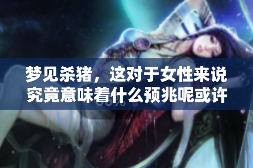梦见杀猪，这对于女性来说究竟意味着什么预兆呢或许暗示着一些特别的事情