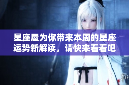 星座屋为你带来本周的星座运势新解读，请快来看看吧