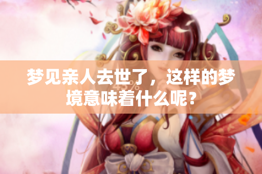 梦见亲人去世了，这样的梦境意味着什么呢？