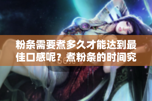 粉条需要煮多久才能达到最佳口感呢？煮粉条的时间究竟有多长？