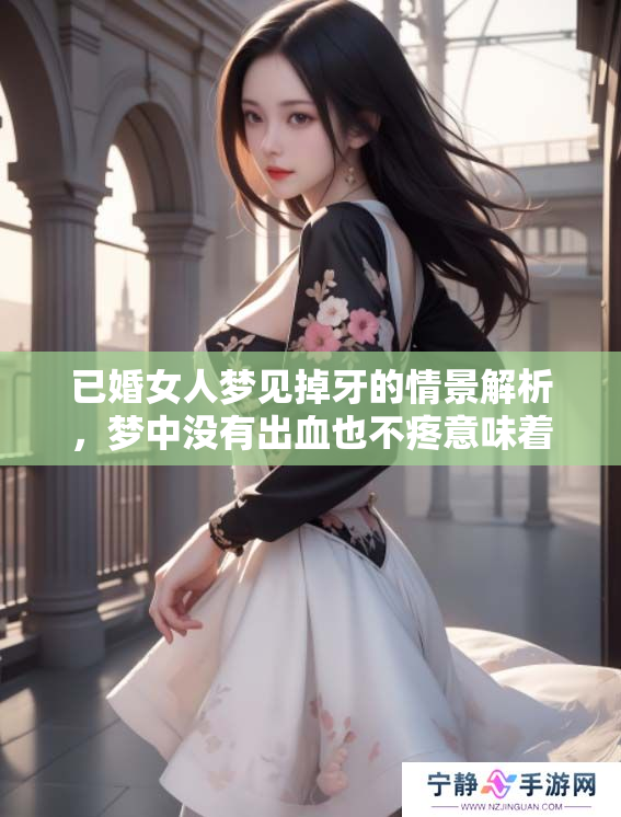 已婚女人梦见掉牙的情景解析，梦中没有出血也不疼意味着什么呢