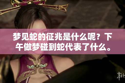 梦见蛇的征兆是什么呢？下午做梦碰到蛇代表了什么。