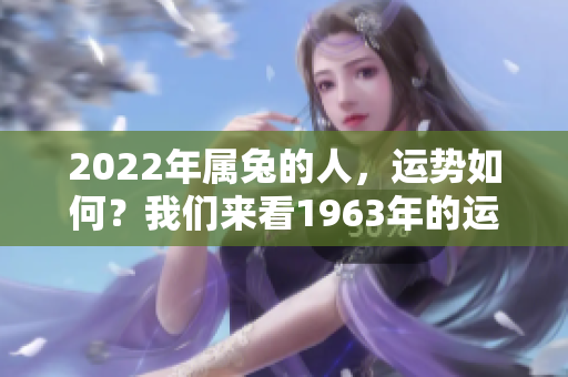 2022年属兔的人，运势如何？我们来看1963年的运势分析。