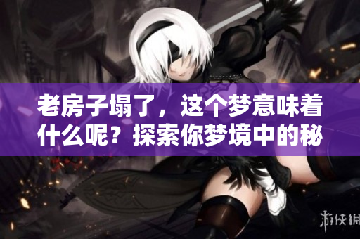 老房子塌了，这个梦意味着什么呢？探索你梦境中的秘密。