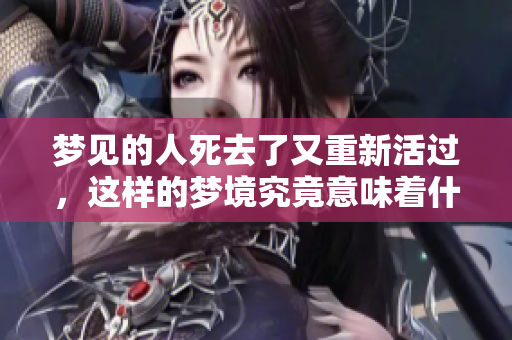 梦见的人死去了又重新活过，这样的梦境究竟意味着什么呢