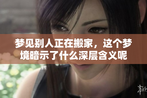 梦见别人正在搬家，这个梦境暗示了什么深层含义呢
