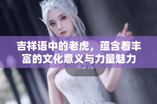 吉祥语中的老虎，蕴含着丰富的文化意义与力量魅力