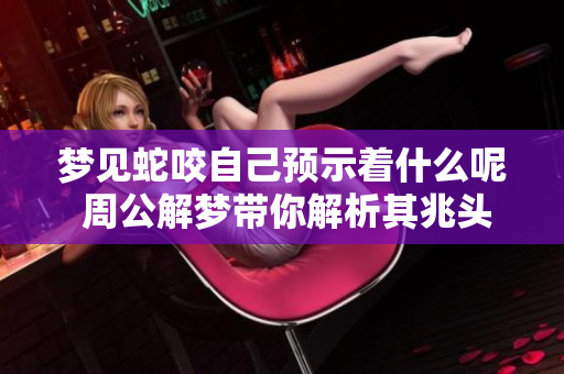 梦见蛇咬自己预示着什么呢 周公解梦带你解析其兆头含义