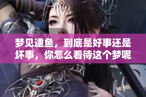 梦见逮鱼，到底是好事还是坏事，你怎么看待这个梦呢