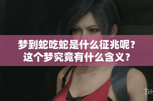 梦到蛇吃蛇是什么征兆呢？这个梦究竟有什么含义？