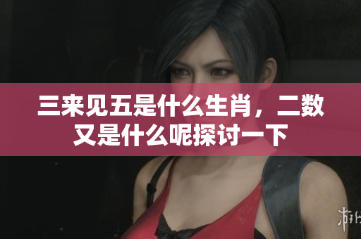三来见五是什么生肖，二数又是什么呢探讨一下