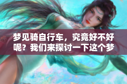 梦见骑自行车，究竟好不好呢？我们来探讨一下这个梦境的含义。