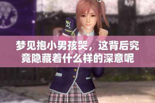梦见抱小男孩哭，这背后究竟隐藏着什么样的深意呢