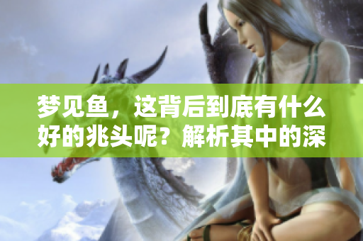 梦见鱼，这背后到底有什么好的兆头呢？解析其中的深意与象征。