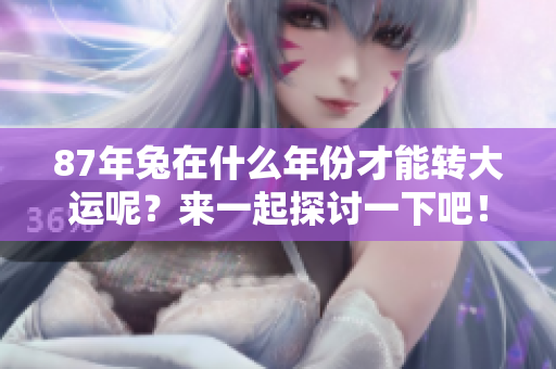 87年兔在什么年份才能转大运呢？来一起探讨一下吧！