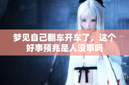 梦见自己翻车开车了，这个好事预兆是人没事吗