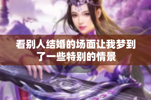 看别人结婚的场面让我梦到了一些特别的情景