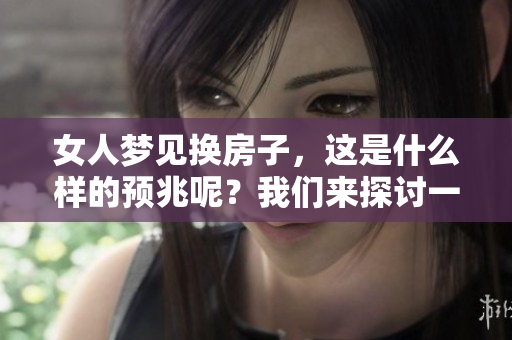 女人梦见换房子，这是什么样的预兆呢？我们来探讨一下其中的意义。