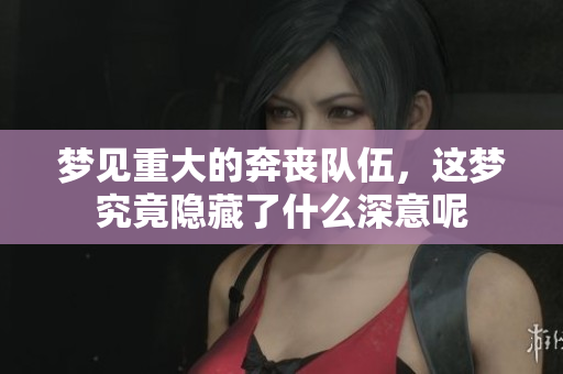 梦见重大的奔丧队伍，这梦究竟隐藏了什么深意呢