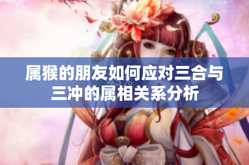 属猴的朋友如何应对三合与三冲的属相关系分析