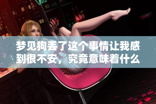 梦见狗丢了这个事情让我感到很不安，究竟意味着什么呢